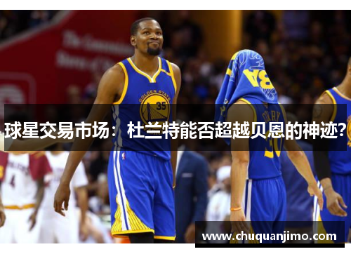 球星交易市场：杜兰特能否超越贝恩的神迹？