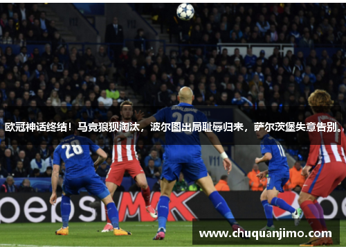 欧冠神话终结！马竞狼狈淘汰，波尔图出局耻辱归来，萨尔茨堡失意告别。