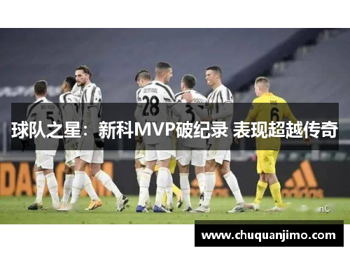 球队之星：新科MVP破纪录 表现超越传奇