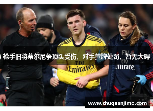 枪手旧将蒂尔尼争顶头受伤，对手黄牌处罚，暂无大碍